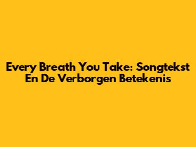 Every Breath You Take: Songtekst En De Verborgen Betekenis