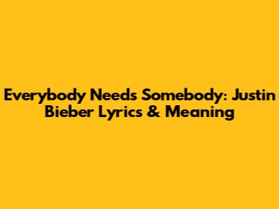 Everybody Needs Somebody: Justin Bieber Lyrics & Meaning