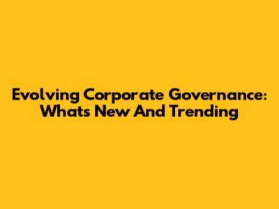 Evolving Corporate Governance: What's New And Trending