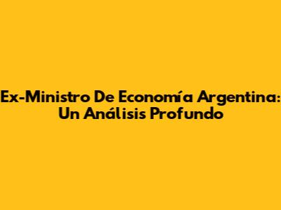 Ex-Ministro De Economía Argentina: Un Análisis Profundo