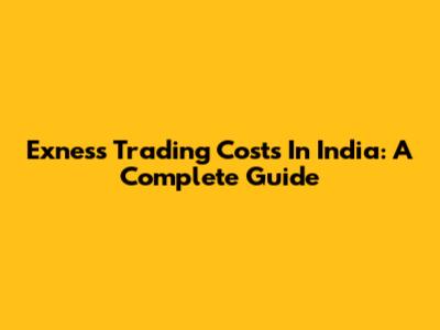 Exness Trading Costs In India: A Complete Guide