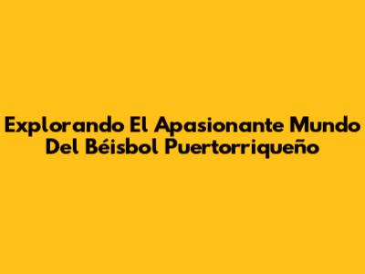 Explorando El Apasionante Mundo Del Béisbol Puertorriqueño
