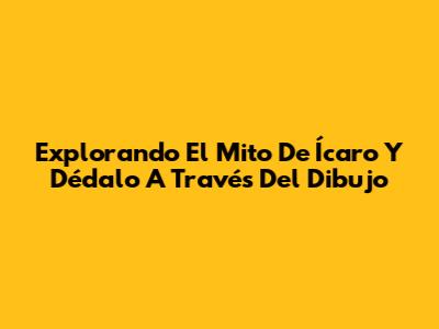Explorando El Mito De Ícaro Y Dédalo A Través Del Dibujo