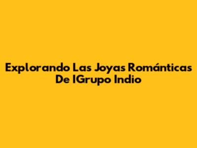 Explorando Las Joyas Románticas De IGrupo Indio