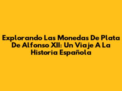 Explorando Las Monedas De Plata De Alfonso XII: Un Viaje A La Historia Española