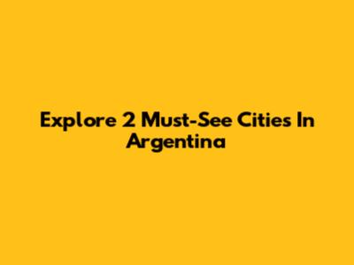 Explore 2 Must-See Cities In Argentina