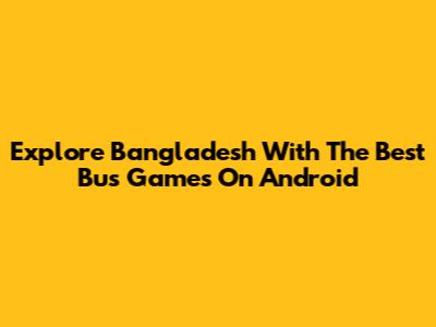 Explore Bangladesh With The Best Bus Games On Android