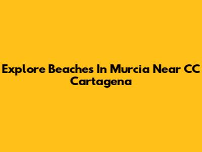 Explore Beaches In Murcia Near CC Cartagena