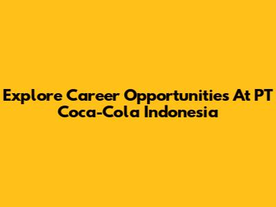 Explore Career Opportunities At PT Coca-Cola Indonesia