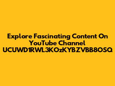 Explore Fascinating Content On YouTube Channel UCUWD1RWL3KOzKYBZVBB8OSQ