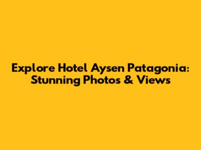 Explore Hotel Aysen Patagonia: Stunning Photos & Views
