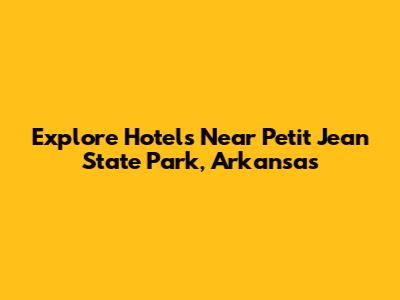 Explore Hotels Near Petit Jean State Park, Arkansas