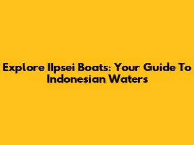 Explore IIpsei Boats: Your Guide To Indonesian Waters