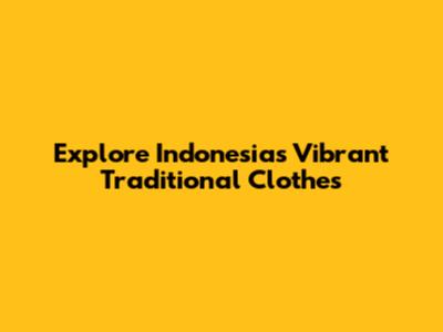 Explore Indonesia's Vibrant Traditional Clothes
