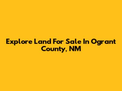 Explore Land For Sale In Ogrant County, NM