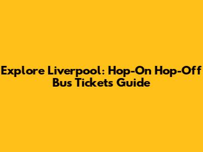 Explore Liverpool: Hop-On Hop-Off Bus Tickets Guide