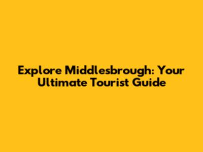 Explore Middlesbrough: Your Ultimate Tourist Guide