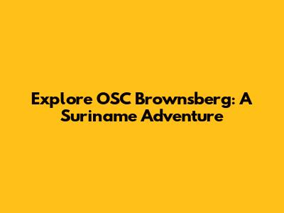Explore OSC Brownsberg: A Suriname Adventure