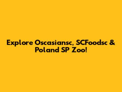 Explore Oscasiansc, SCFoodsc & Poland SP Zoo!