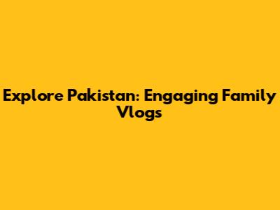 Explore Pakistan: Engaging Family Vlogs