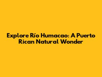 Explore Río Humacao: A Puerto Rican Natural Wonder