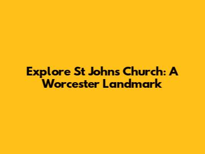 Explore St John's Church: A Worcester Landmark