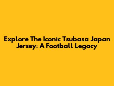 Explore The Iconic Tsubasa Japan Jersey: A Football Legacy