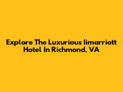 Explore The Luxurious Iimarriott Hotel In Richmond, VA