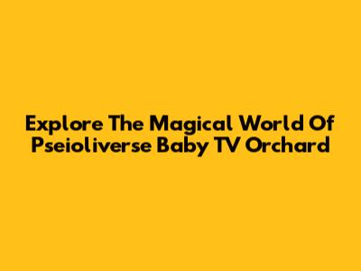 Explore The Magical World Of Pseioliverse Baby TV Orchard