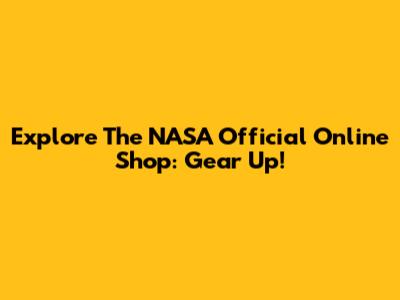 Explore The NASA Official Online Shop: Gear Up!