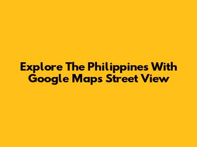 Explore The Philippines With Google Maps Street View