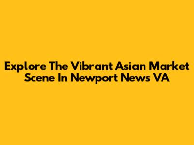 Explore The Vibrant Asian Market Scene In Newport News VA