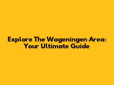 Explore The Wageningen Area: Your Ultimate Guide