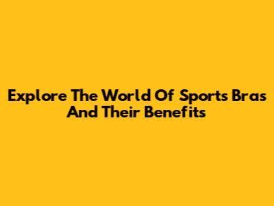 Explore The World Of Sports Bras And Their Benefits