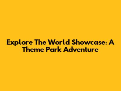 Explore The World Showcase: A Theme Park Adventure