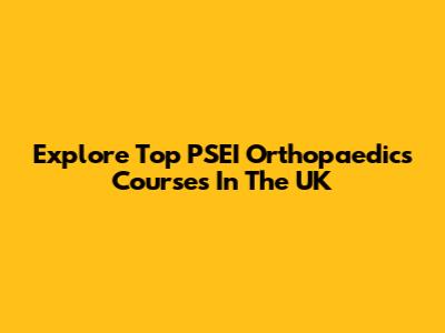 Explore Top PSEI Orthopaedics Courses In The UK