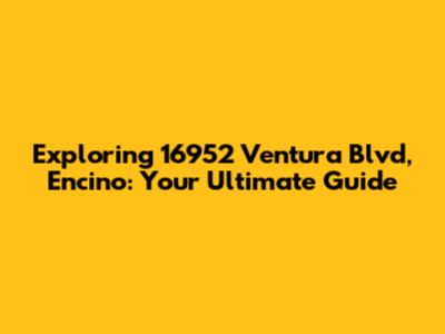 Exploring 16952 Ventura Blvd, Encino: Your Ultimate Guide