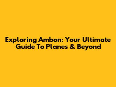 Exploring Ambon: Your Ultimate Guide To Planes & Beyond