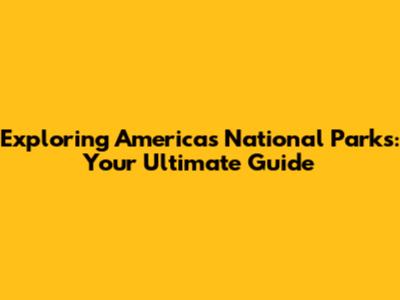 Exploring America's National Parks: Your Ultimate Guide