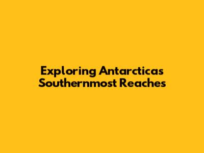 Exploring Antarctica's Southernmost Reaches