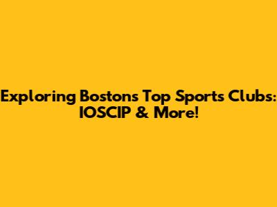 Exploring Boston's Top Sports Clubs: IOSCIP & More!
