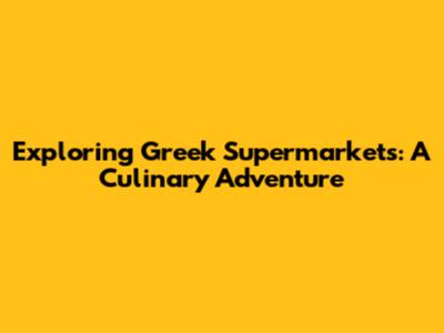 Exploring Greek Supermarkets: A Culinary Adventure