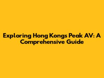 Exploring Hong Kong's Peak AV: A Comprehensive Guide