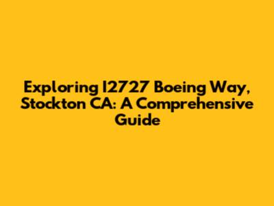 Exploring I2727 Boeing Way, Stockton CA: A Comprehensive Guide