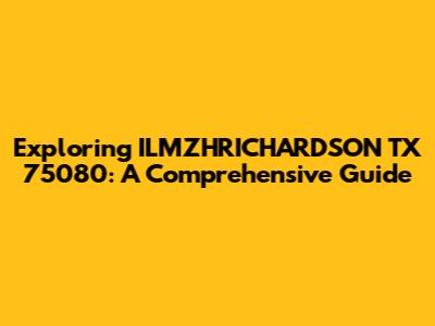 Exploring ILMZHRICHARDSON TX 75080: A Comprehensive Guide