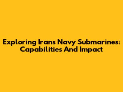 Exploring Iran's Navy Submarines: Capabilities And Impact