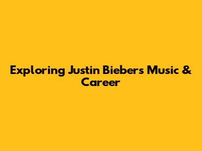 Exploring Justin Bieber's Music & Career