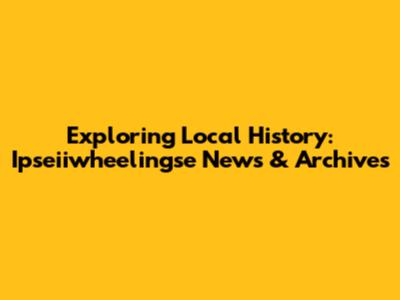 Exploring Local History: Ipseiiwheelingse News & Archives