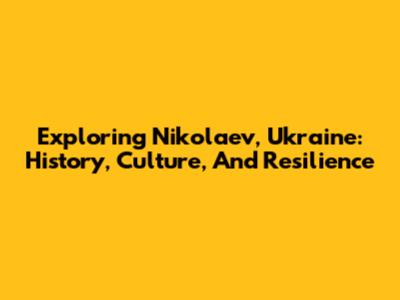 Exploring Nikolaev, Ukraine: History, Culture, And Resilience