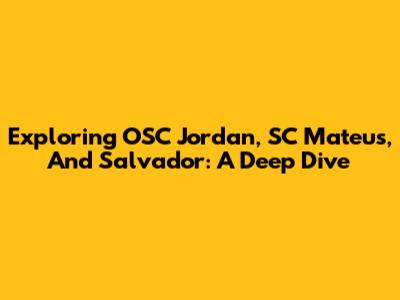Exploring OSC Jordan, SC Mateus, And Salvador: A Deep Dive